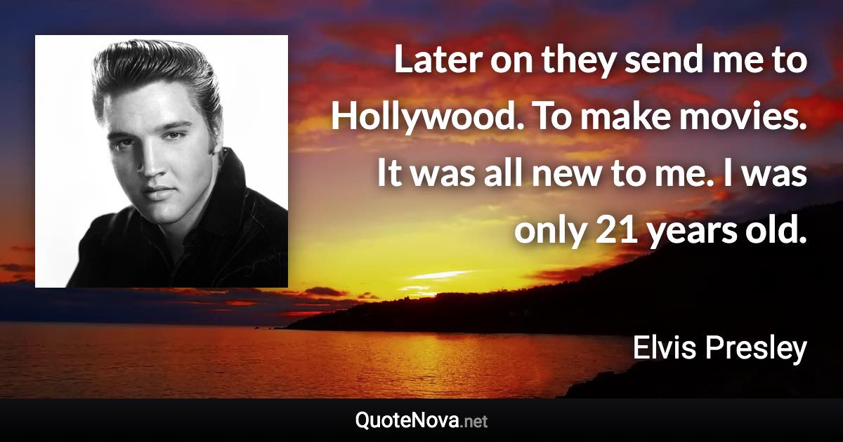 Later on they send me to Hollywood. To make movies. It was all new to me. I was only 21 years old. - Elvis Presley quote