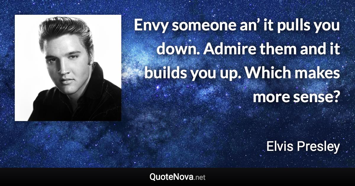 Envy someone an’ it pulls you down. Admire them and it builds you up. Which makes more sense? - Elvis Presley quote