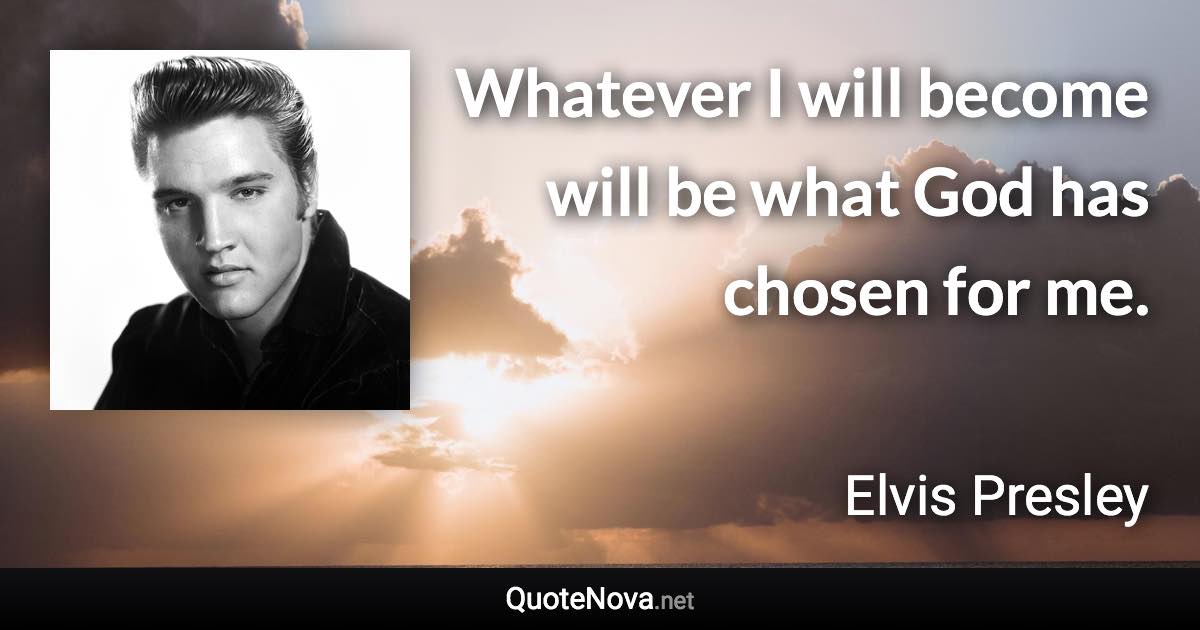 Whatever I will become will be what God has chosen for me. - Elvis Presley quote