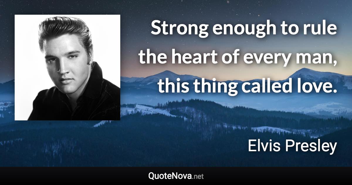 Strong enough to rule the heart of every man, this thing called love. - Elvis Presley quote