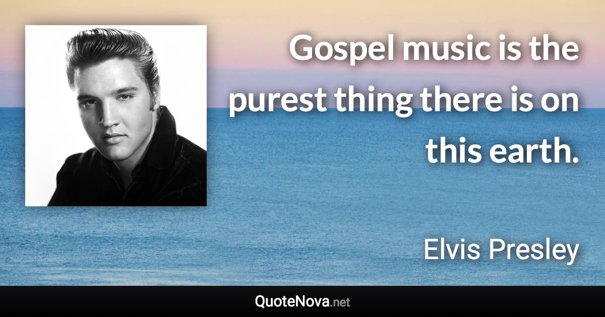 Gospel music is the purest thing there is on this earth. - Elvis Presley quote