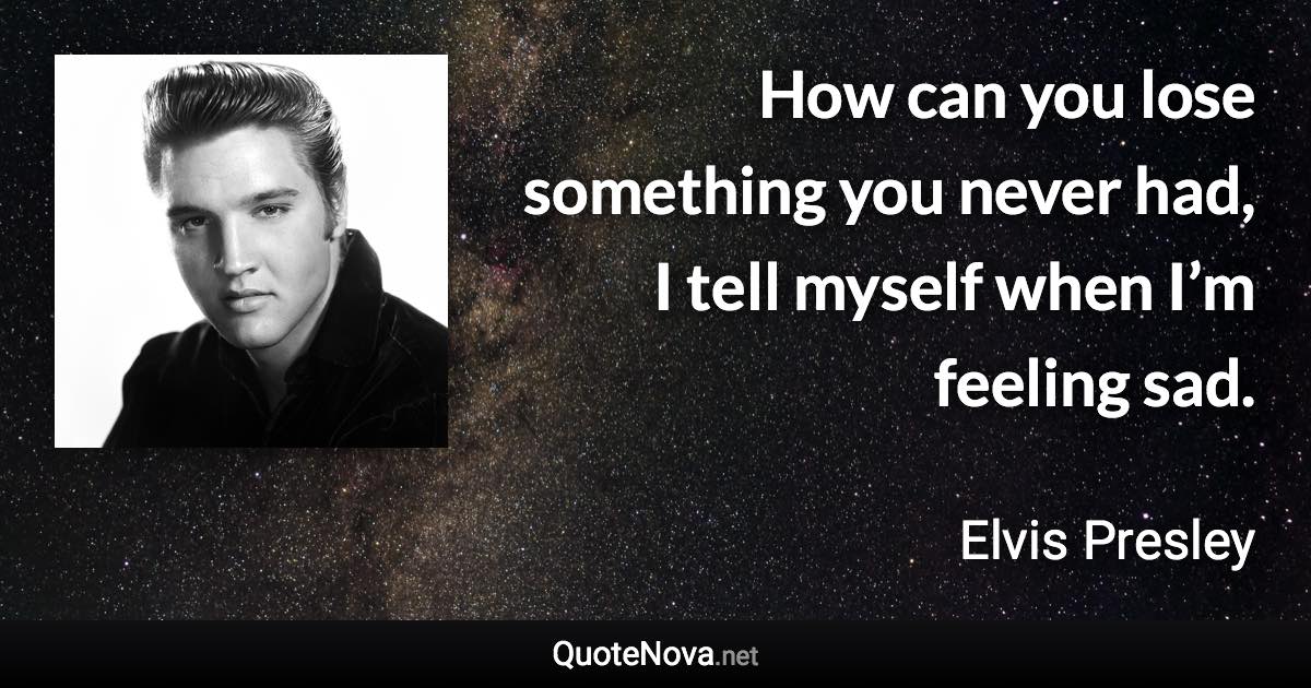 How can you lose something you never had, I tell myself when I’m feeling sad. - Elvis Presley quote