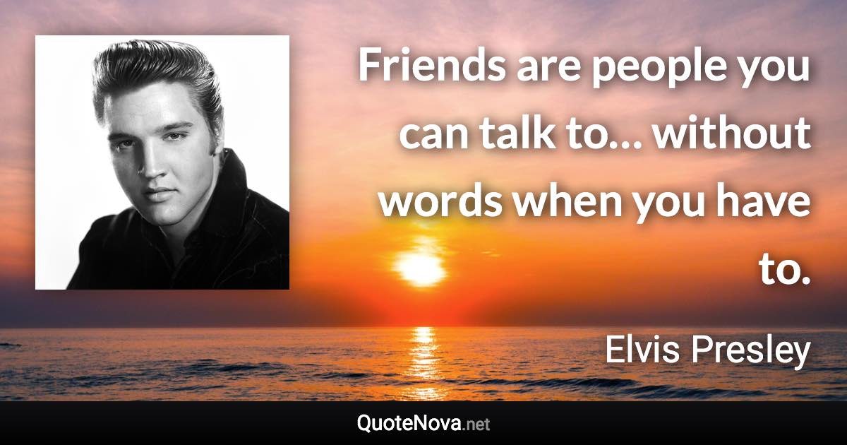 Friends are people you can talk to… without words when you have to. - Elvis Presley quote