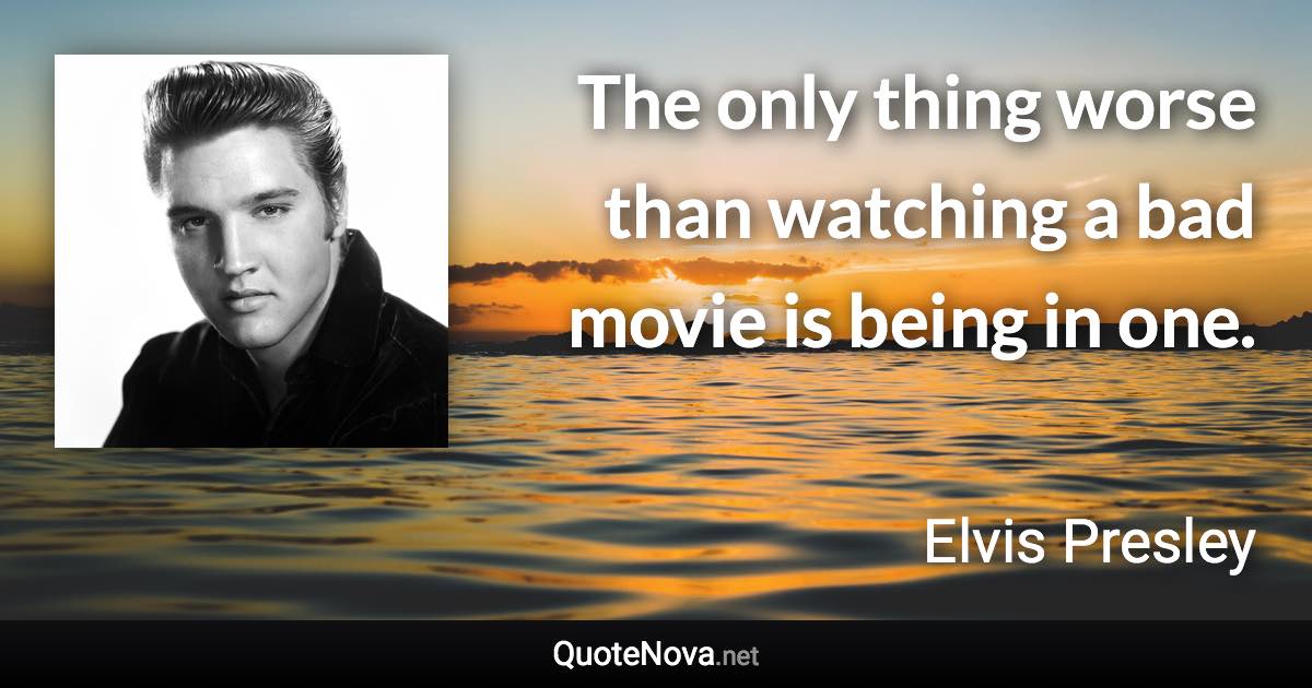 The only thing worse than watching a bad movie is being in one. - Elvis Presley quote