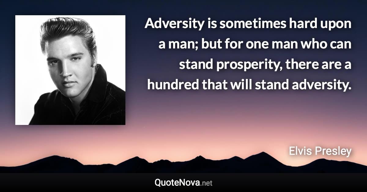 Adversity is sometimes hard upon a man; but for one man who can stand prosperity, there are a hundred that will stand adversity. - Elvis Presley quote