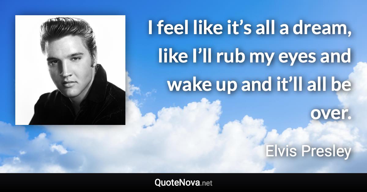 I feel like it’s all a dream, like I’ll rub my eyes and wake up and it’ll all be over. - Elvis Presley quote