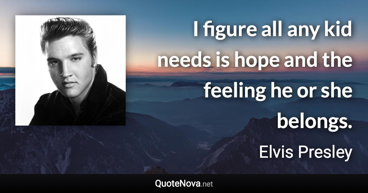 I figure all any kid needs is hope and the feeling he or she belongs. - Elvis Presley quote