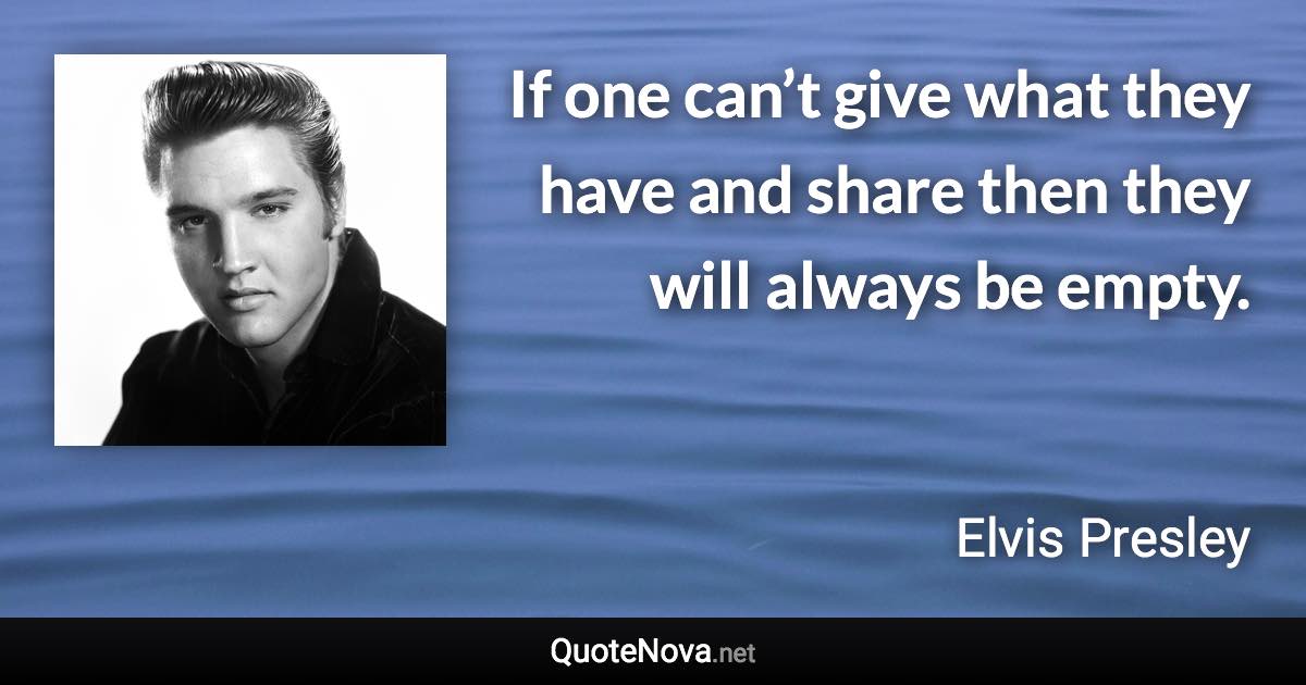If one can’t give what they have and share then they will always be empty. - Elvis Presley quote