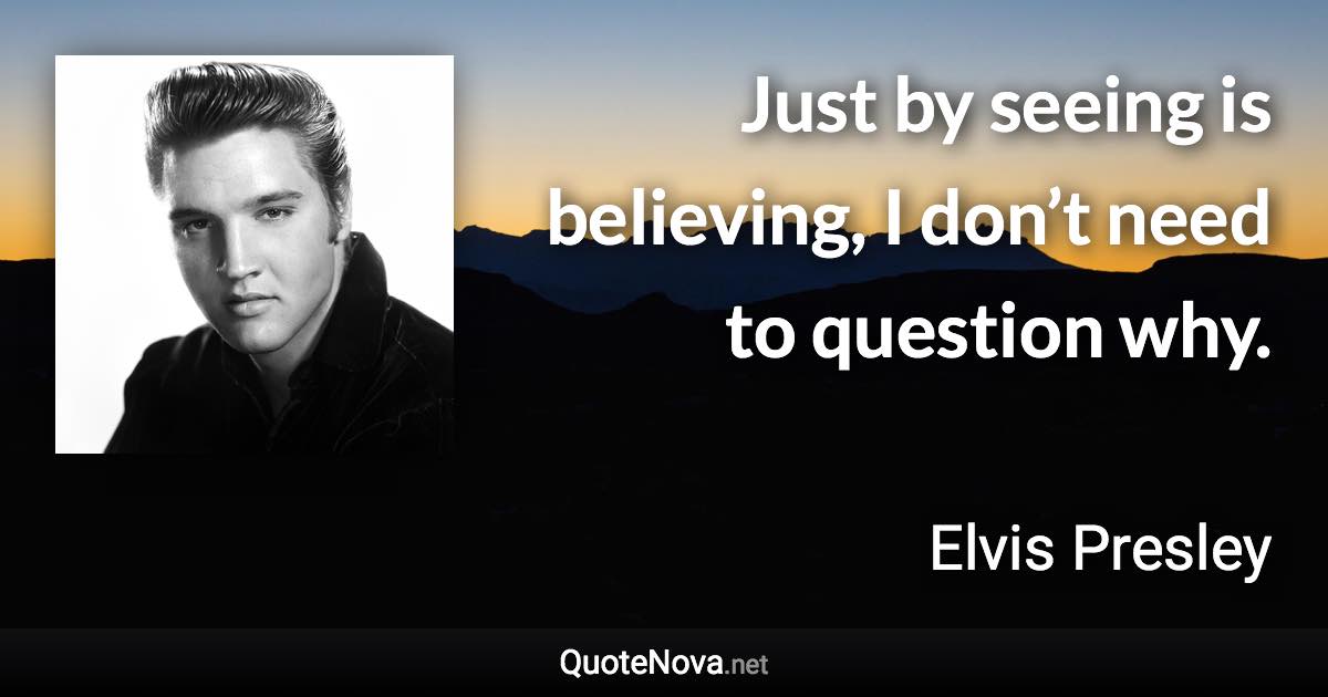 Just by seeing is believing, I don’t need to question why. - Elvis Presley quote