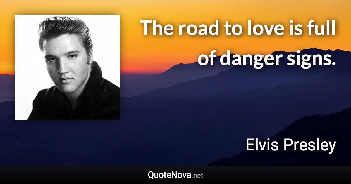 The road to love is full of danger signs. - Elvis Presley quote