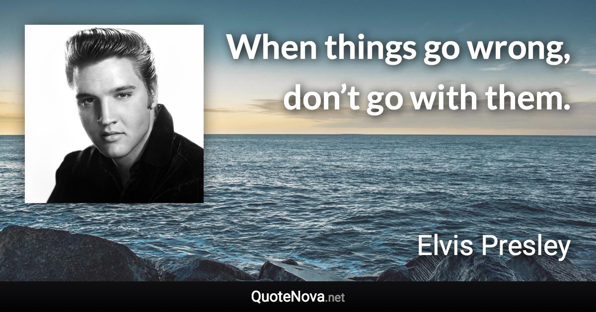 When things go wrong, don’t go with them. - Elvis Presley quote