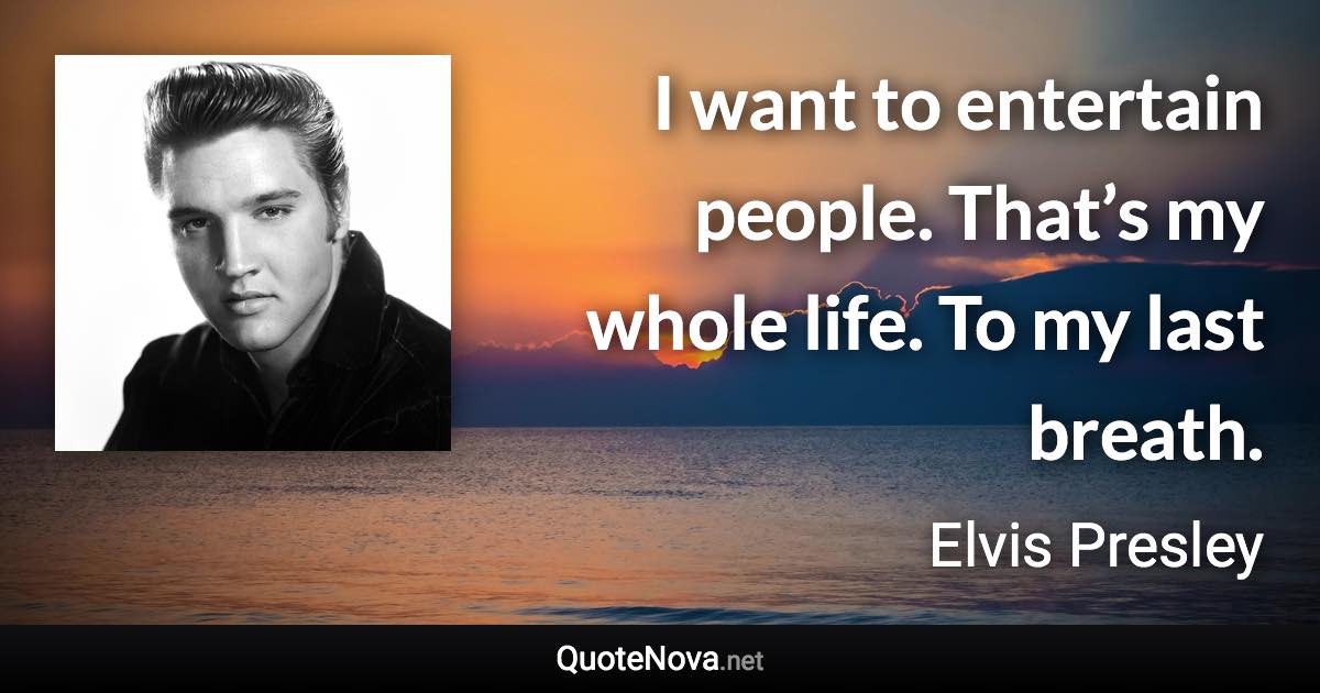 I want to entertain people. That’s my whole life. To my last breath. - Elvis Presley quote