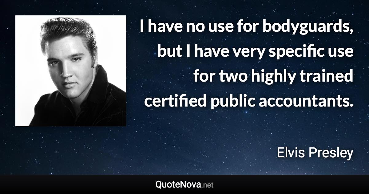 I have no use for bodyguards, but I have very specific use for two highly trained certified public accountants. - Elvis Presley quote