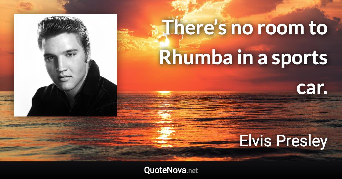 There’s no room to Rhumba in a sports car. - Elvis Presley quote