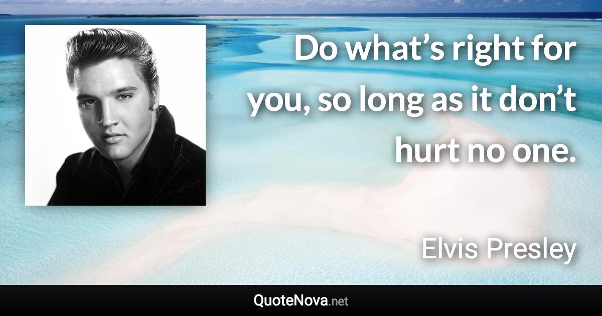 Do what’s right for you, so long as it don’t hurt no one. - Elvis Presley quote