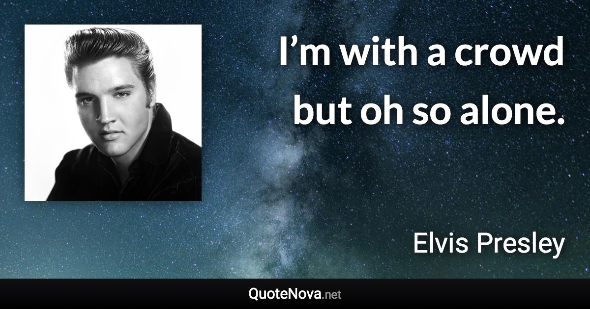 I’m with a crowd but oh so alone. - Elvis Presley quote