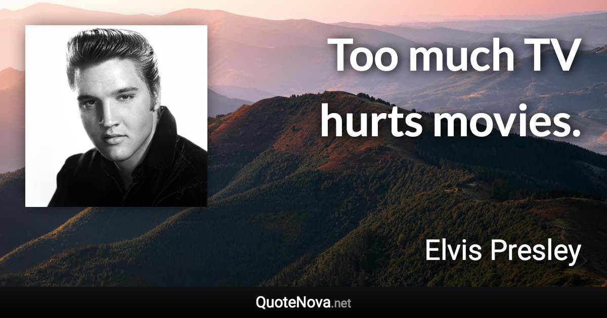 Too much TV hurts movies. - Elvis Presley quote