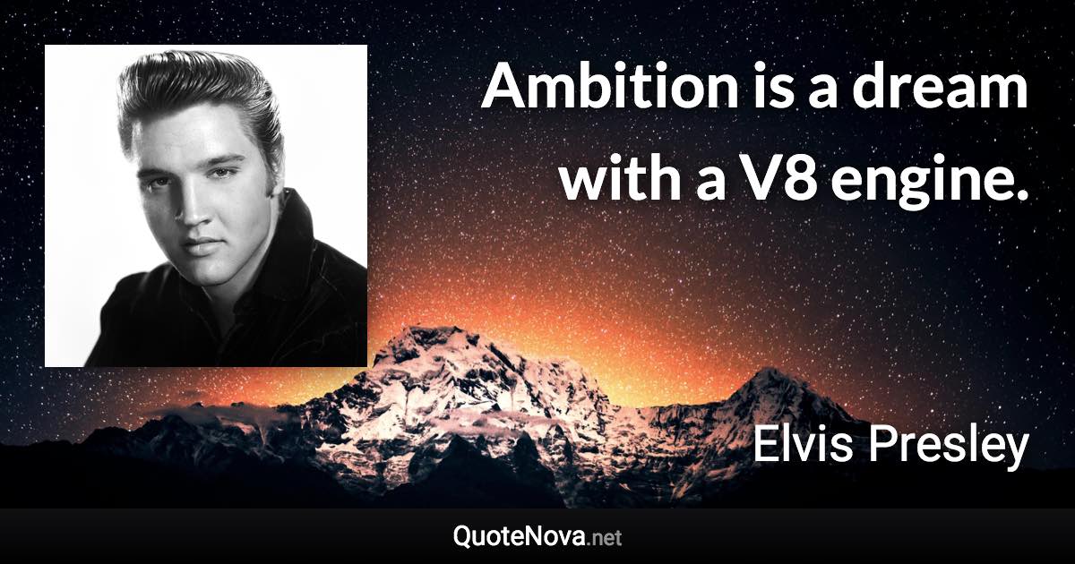 Ambition is a dream with a V8 engine. - Elvis Presley quote