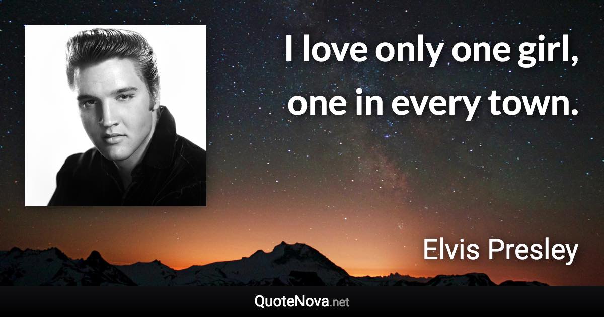 I love only one girl, one in every town. - Elvis Presley quote