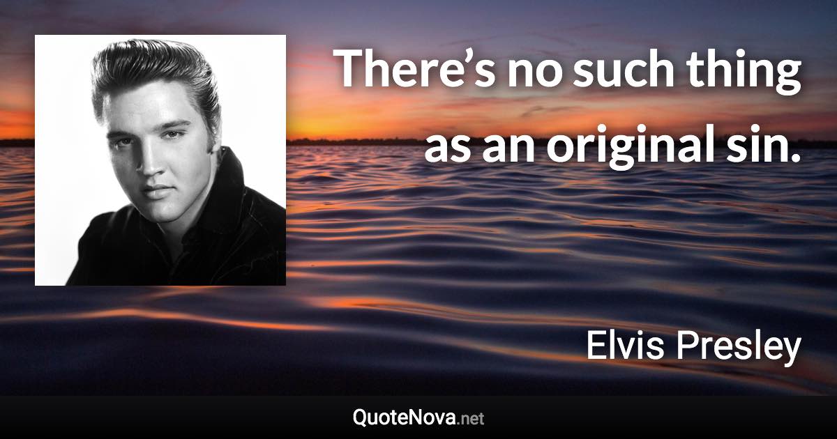 There’s no such thing as an original sin. - Elvis Presley quote