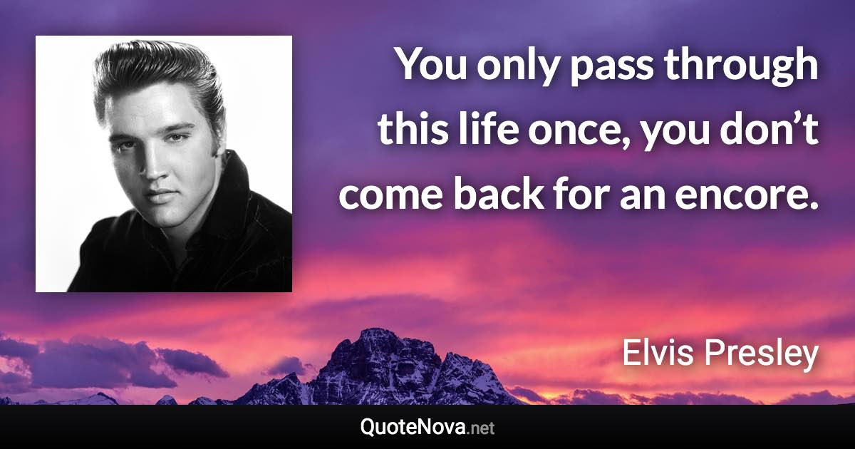 You only pass through this life once, you don’t come back for an encore. - Elvis Presley quote