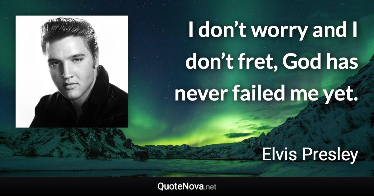 I don’t worry and I don’t fret, God has never failed me yet. - Elvis Presley quote