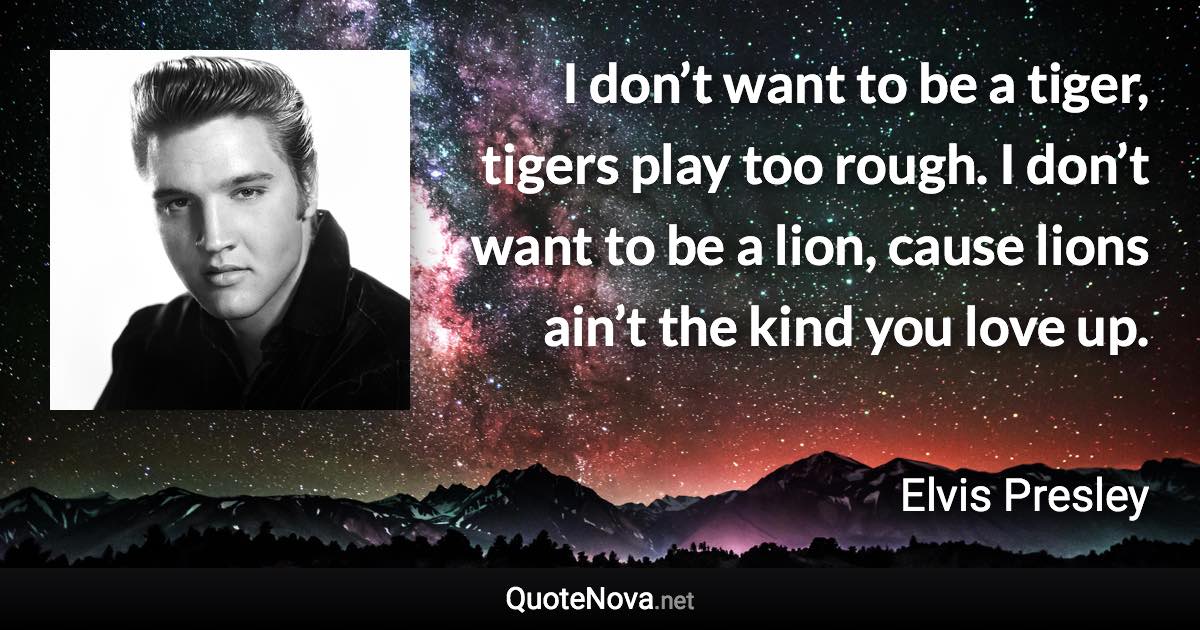 I don’t want to be a tiger, tigers play too rough. I don’t want to be a lion, cause lions ain’t the kind you love up. - Elvis Presley quote