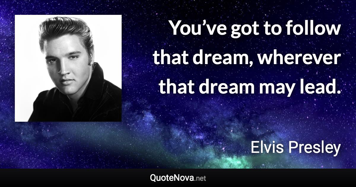 You’ve got to follow that dream, wherever that dream may lead. - Elvis Presley quote