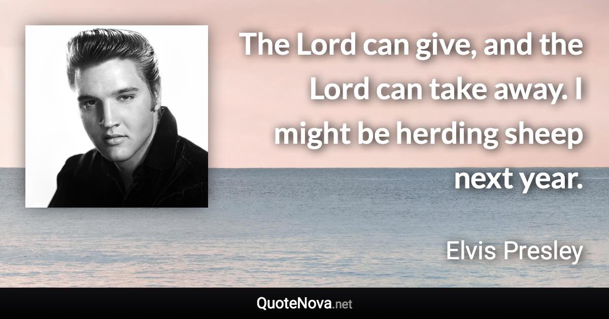 The Lord can give, and the Lord can take away. I might be herding sheep next year. - Elvis Presley quote