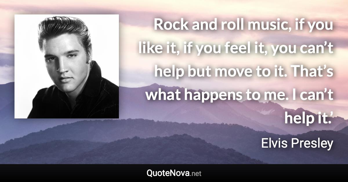 Rock and roll music, if you like it, if you feel it, you can’t help but move to it. That’s what happens to me. I can’t help it.’ - Elvis Presley quote