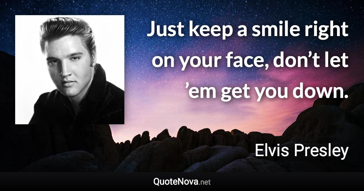 Just keep a smile right on your face, don’t let ’em get you down. - Elvis Presley quote