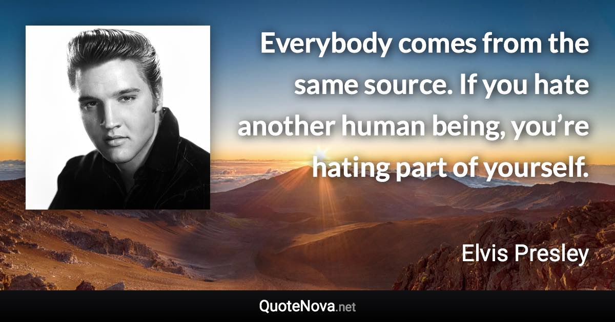 Everybody comes from the same source. If you hate another human being, you’re hating part of yourself. - Elvis Presley quote