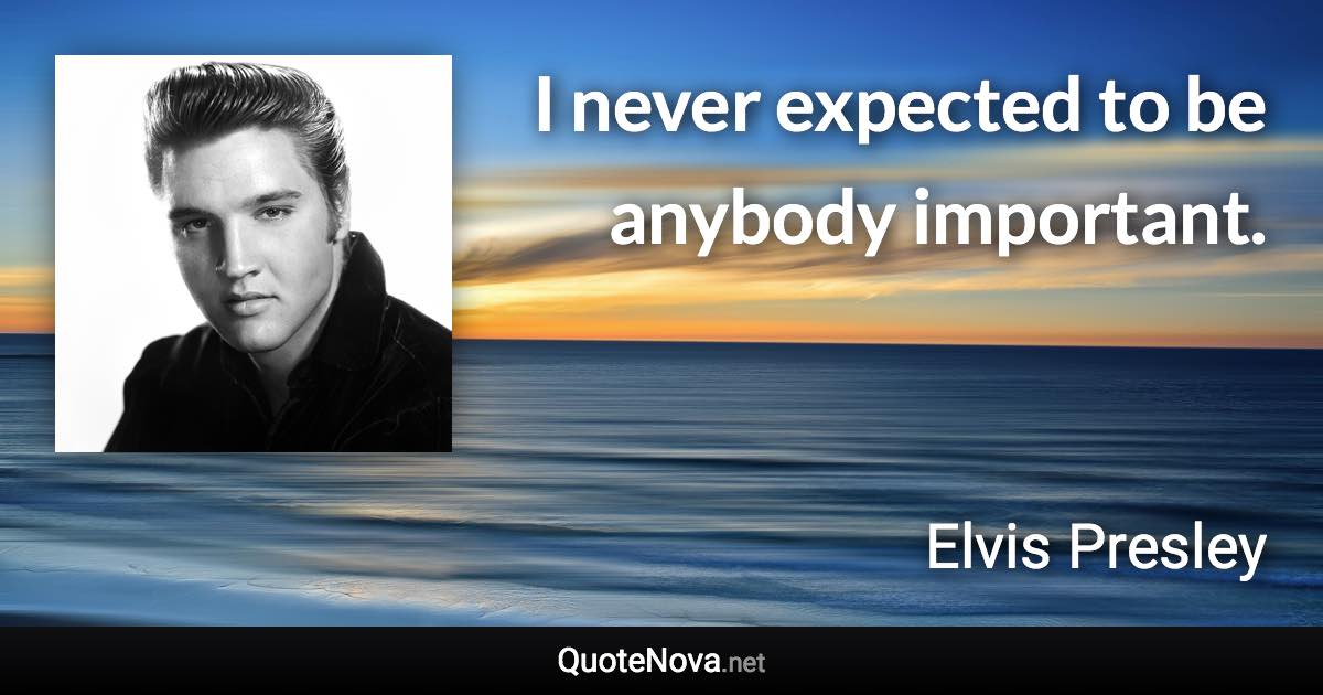 I never expected to be anybody important. - Elvis Presley quote