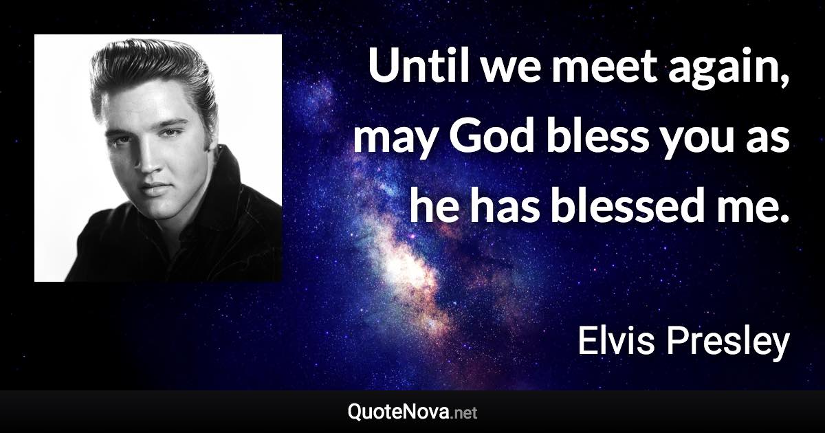 Until we meet again, may God bless you as he has blessed me. - Elvis Presley quote