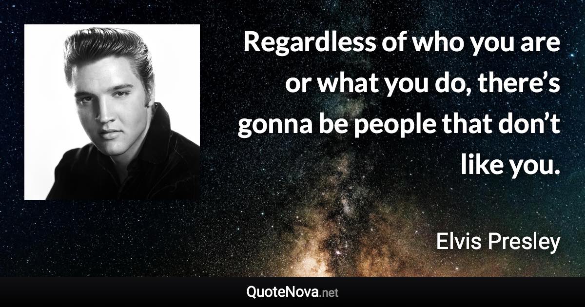 Regardless of who you are or what you do, there’s gonna be people that don’t like you. - Elvis Presley quote