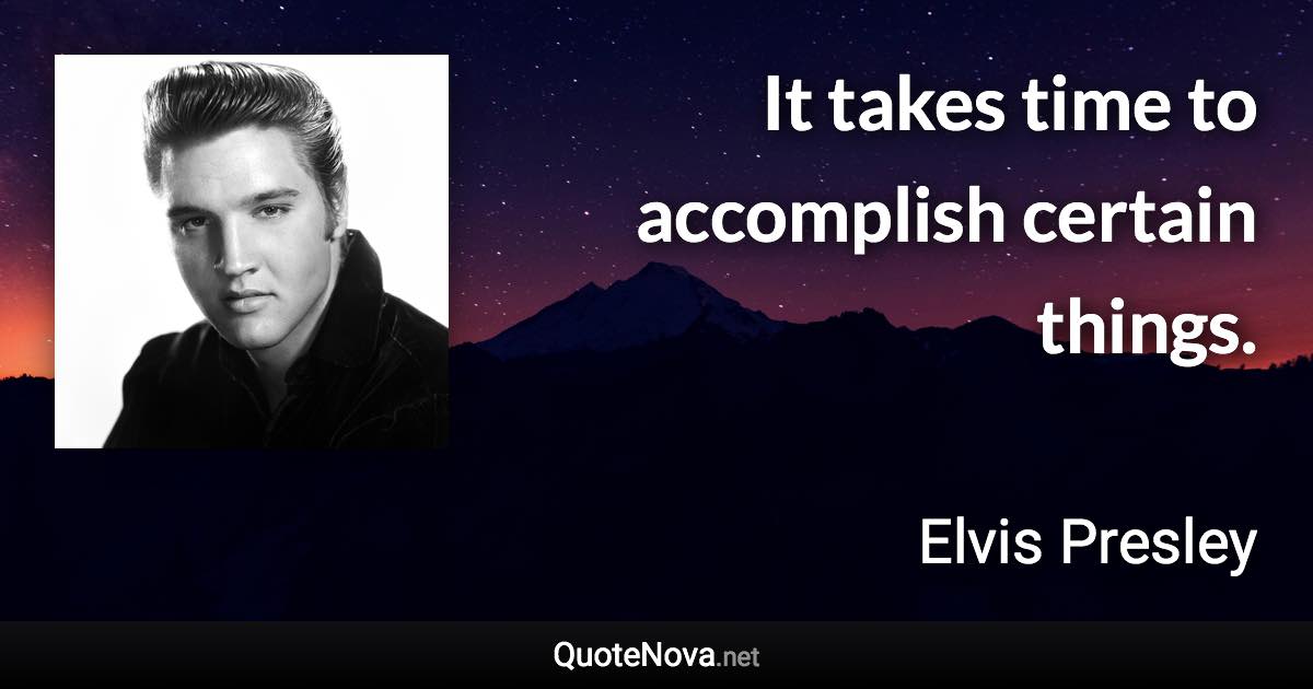 It takes time to accomplish certain things. - Elvis Presley quote