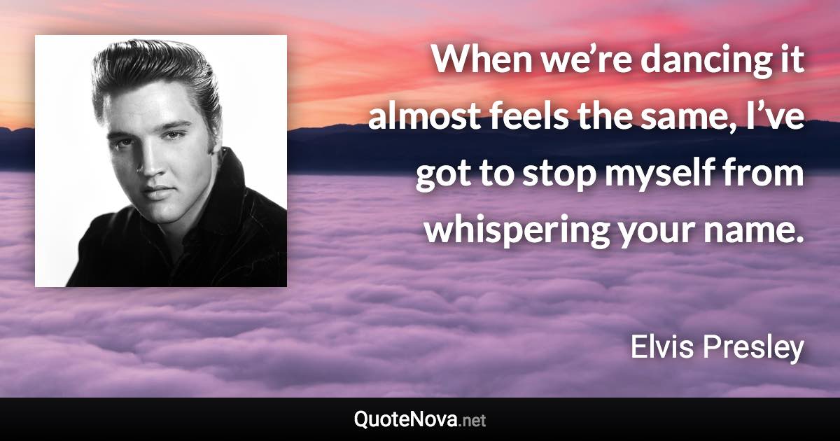 When we’re dancing it almost feels the same, I’ve got to stop myself from whispering your name. - Elvis Presley quote