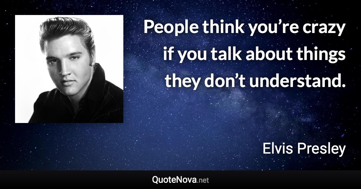 People think you’re crazy if you talk about things they don’t understand. - Elvis Presley quote