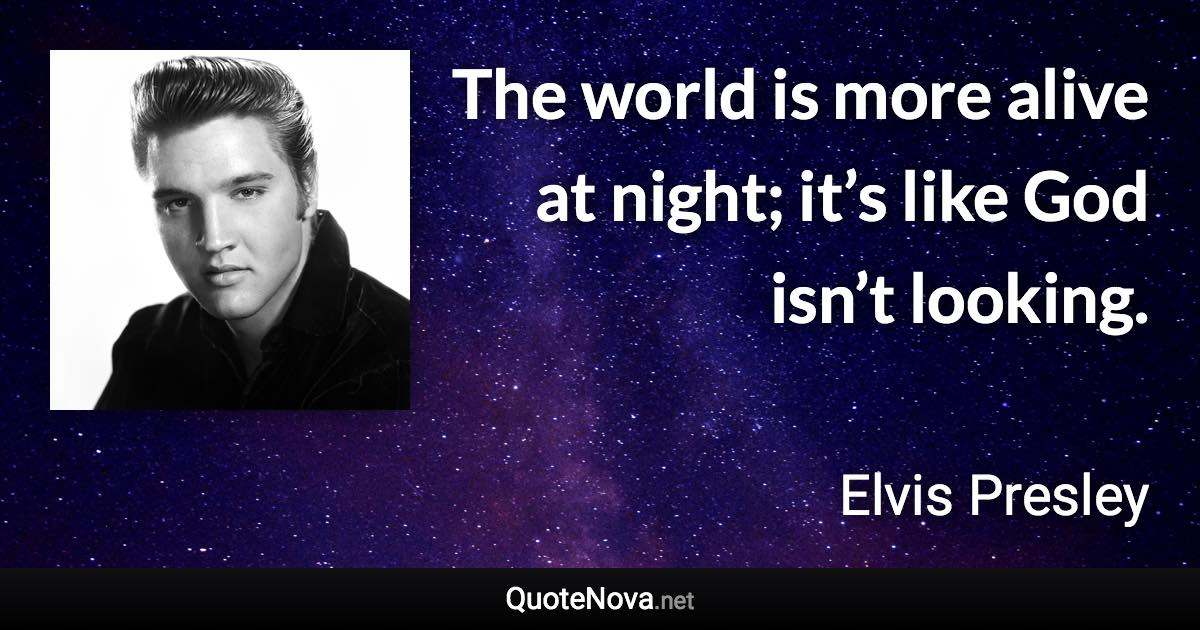 The world is more alive at night; it’s like God isn’t looking. - Elvis Presley quote