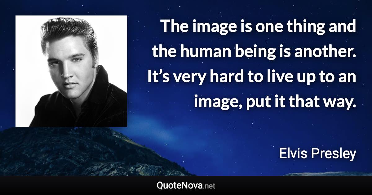 The image is one thing and the human being is another. It’s very hard to live up to an image, put it that way. - Elvis Presley quote