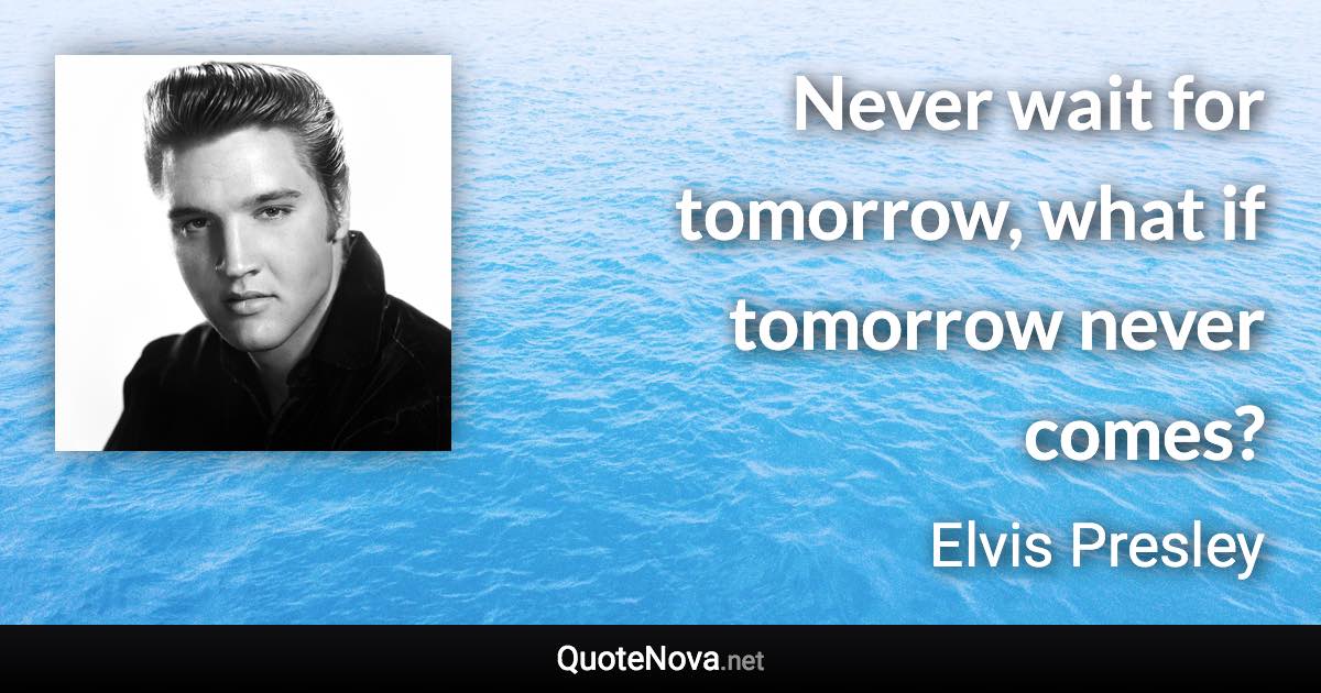 Never wait for tomorrow, what if tomorrow never comes? - Elvis Presley quote