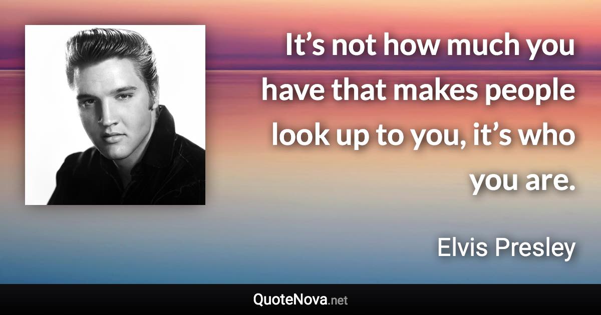 It’s not how much you have that makes people look up to you, it’s who you are. - Elvis Presley quote
