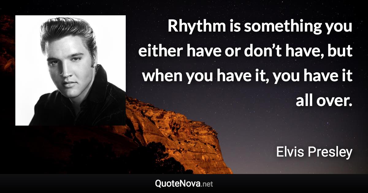 Rhythm is something you either have or don’t have, but when you have it, you have it all over. - Elvis Presley quote