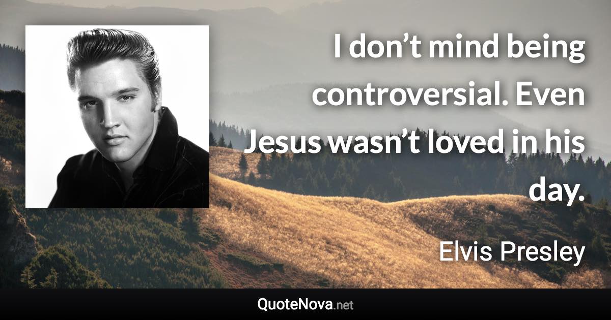 I don’t mind being controversial. Even Jesus wasn’t loved in his day. - Elvis Presley quote