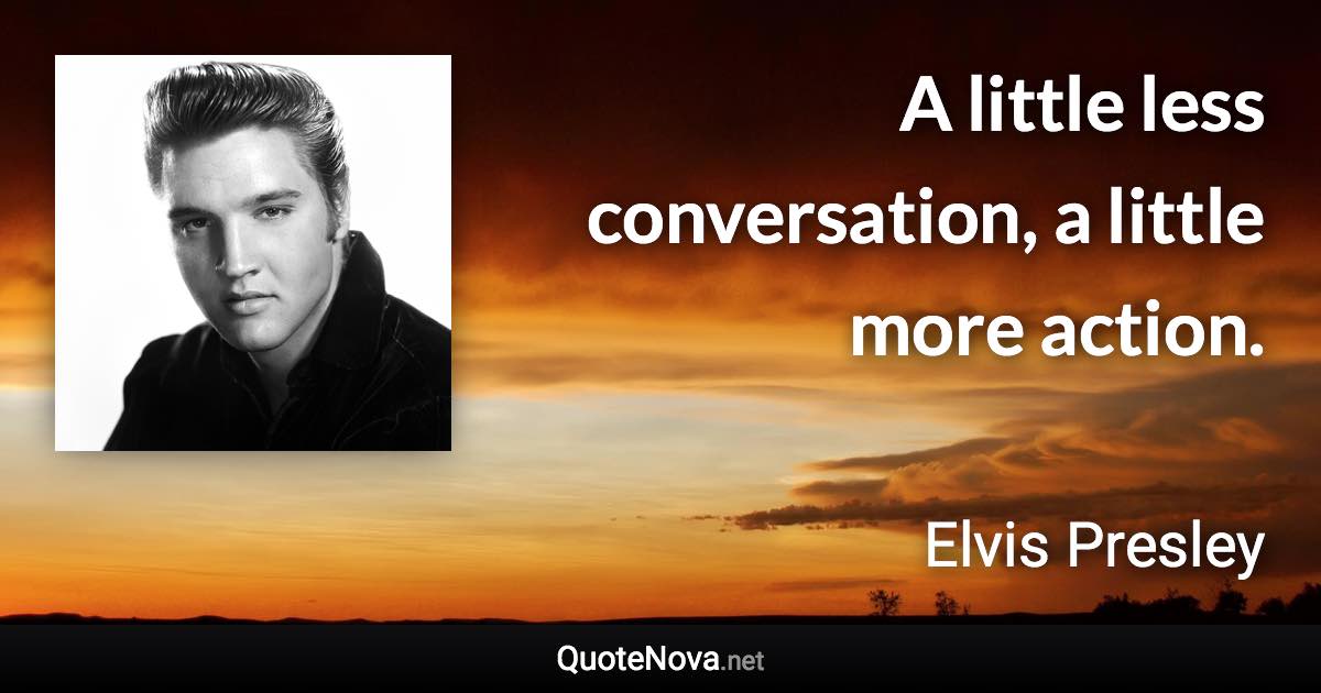A little less conversation, a little more action. - Elvis Presley quote