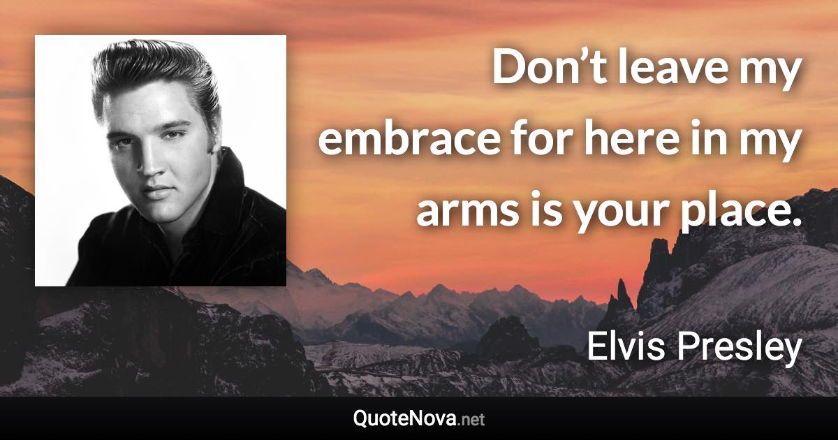 Don’t leave my embrace for here in my arms is your place. - Elvis Presley quote