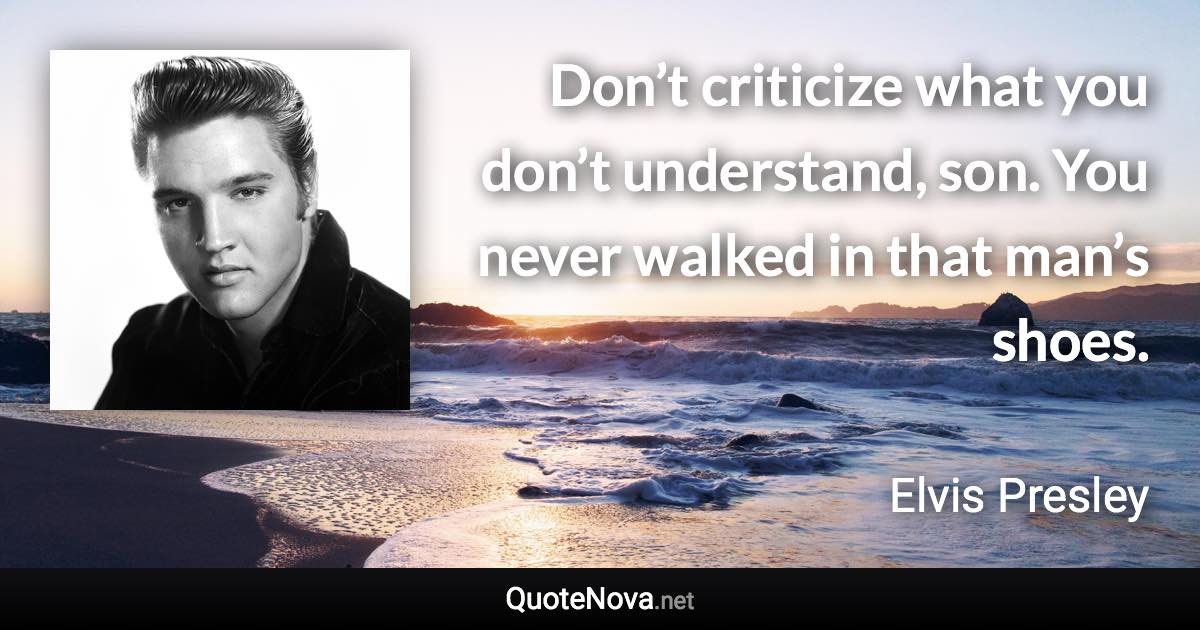 Don’t criticize what you don’t understand, son. You never walked in that man’s shoes. - Elvis Presley quote