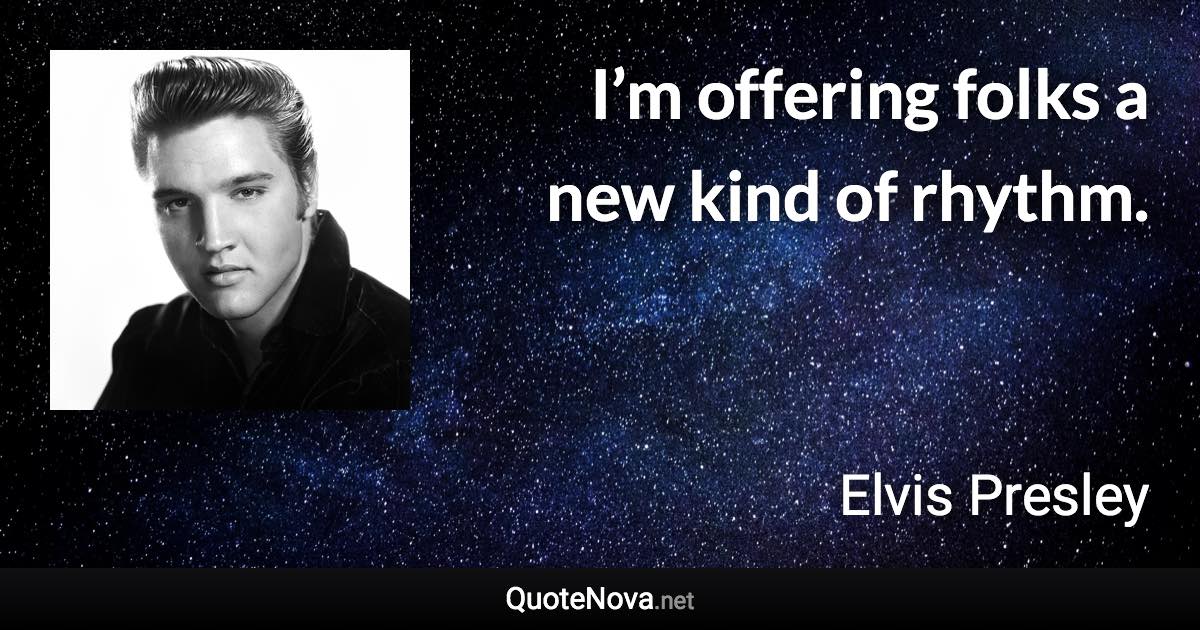 I’m offering folks a new kind of rhythm. - Elvis Presley quote