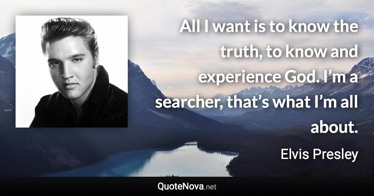 All I want is to know the truth, to know and experience God. I’m a searcher, that’s what I’m all about. - Elvis Presley quote