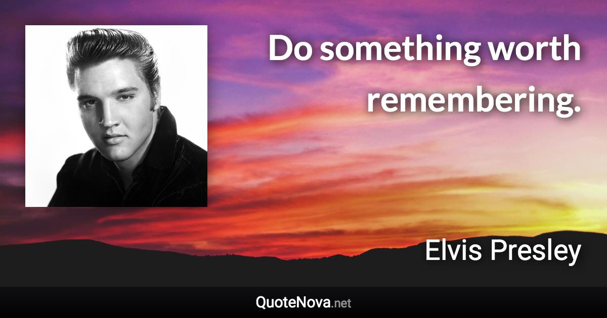 Do something worth remembering. - Elvis Presley quote